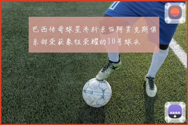 巴西传奇球星济科亲临阿贾克斯俱乐部荣获象征荣耀的10号球衣