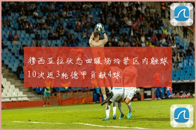穆西亚拉状态回暖场均禁区内触球10次近3轮德甲贡献4球