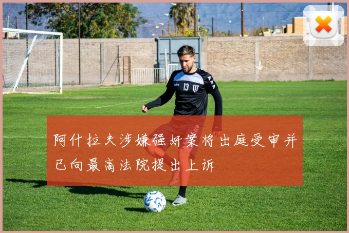 阿什拉夫涉嫌强奸案将出庭受审并已向最高法院提出上诉