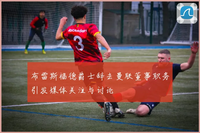 布雷斯福德爵士辞去曼联董事职务引发媒体关注与讨论