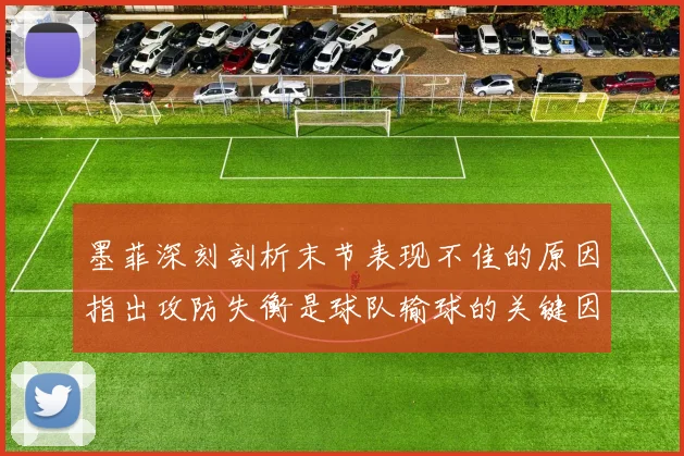 墨菲深刻剖析末节表现不佳的原因指出攻防失衡是球队输球的关键因素