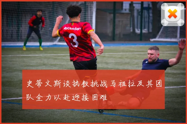 史蒂文斯谈执教挑战马祖拉及其团队全力以赴迎接困难