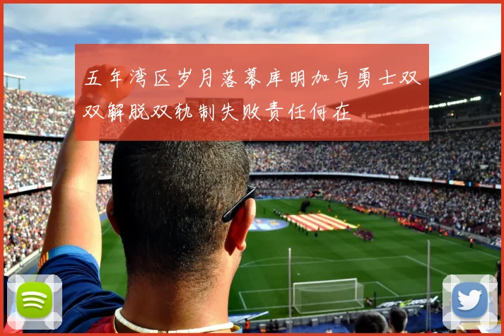 五年湾区岁月落幕库明加与勇士双双解脱双轨制失败责任何在