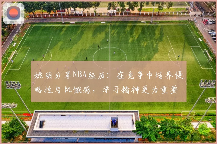 姚明分享NBA经历：在竞争中培养侵略性与饥饿感，学习精神更为重要