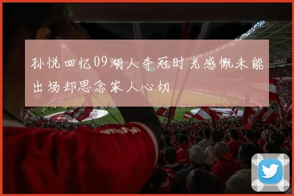 孙悦回忆09湖人夺冠时光感慨未能出场却思念家人心切