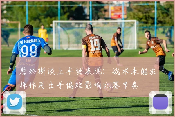 詹姆斯谈上半场表现：战术未能发挥作用出手偏短影响比赛节奏