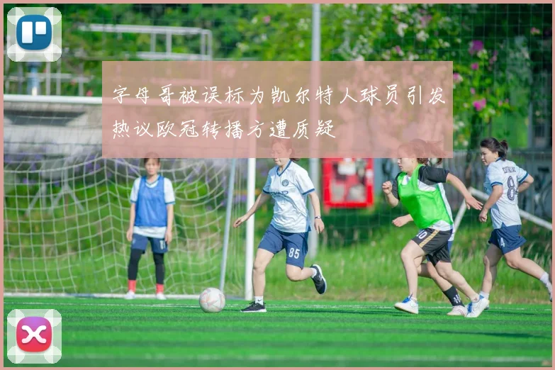字母哥被误标为凯尔特人球员引发热议欧冠转播方遭质疑