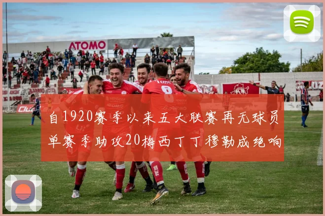 自1920赛季以来五大联赛再无球员单赛季助攻20梅西丁丁穆勒成绝响