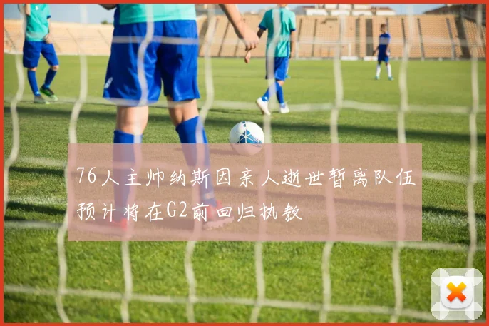 76人主帅纳斯因亲人逝世暂离队伍预计将在G2前回归执教