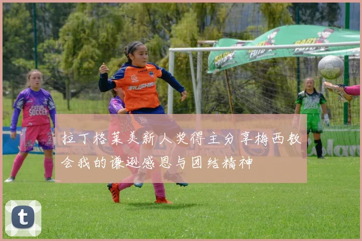 拉丁格莱美新人奖得主分享梅西教会我的谦逊感恩与团结精神