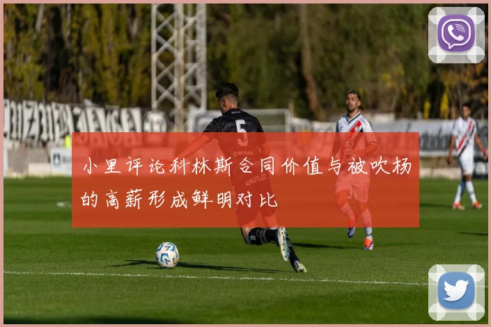 小里评论科林斯合同价值与被吹杨的高薪形成鲜明对比