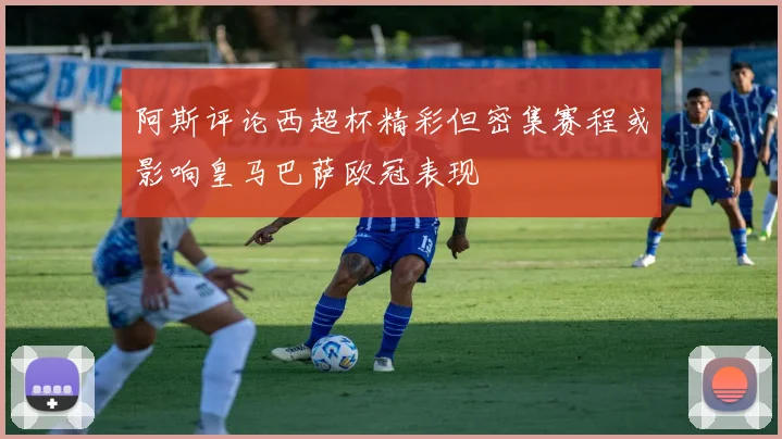 阿斯评论西超杯精彩但密集赛程或影响皇马巴萨欧冠表现