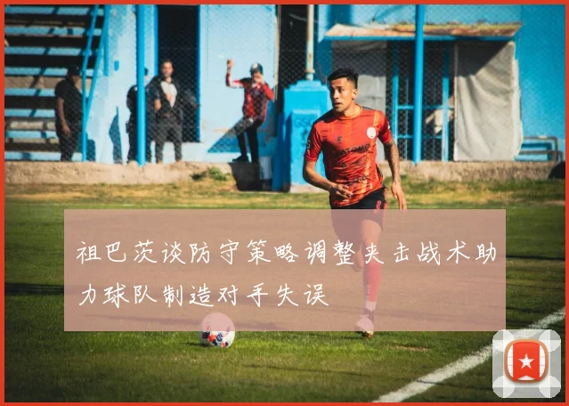 祖巴茨谈防守策略调整夹击战术助力球队制造对手失误