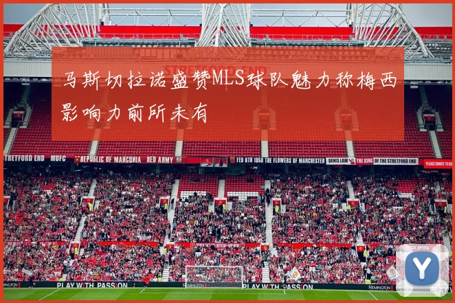 马斯切拉诺盛赞MLS球队魅力称梅西影响力前所未有