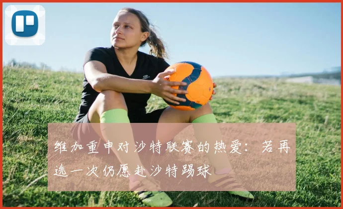 维加重申对沙特联赛的热爱：若再选一次仍愿赴沙特踢球