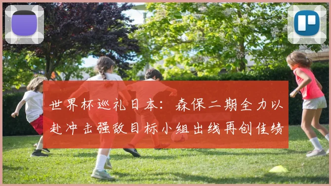 世界杯巡礼日本：森保二期全力以赴冲击强敌目标小组出线再创佳绩
