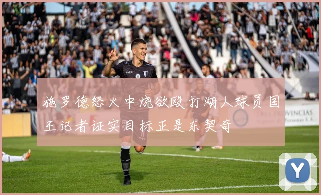 施罗德怒火中烧欲殴打湖人球员国王记者证实目标正是东契奇