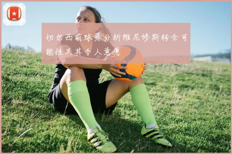 切尔西前球员分析维尼修斯转会可能性及其个人意愿