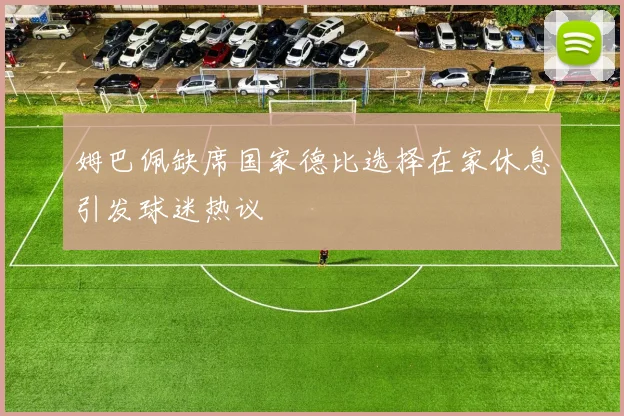 姆巴佩缺席国家德比选择在家休息引发球迷热议