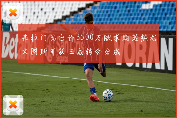 弗拉门戈出价3500万欧求购若热尤文图斯可获三成转会分成