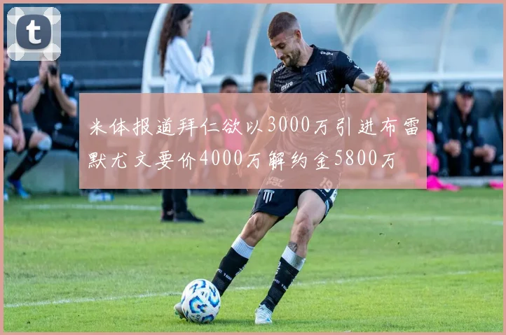 米体报道拜仁欲以3000万引进布雷默尤文要价4000万解约金5800万