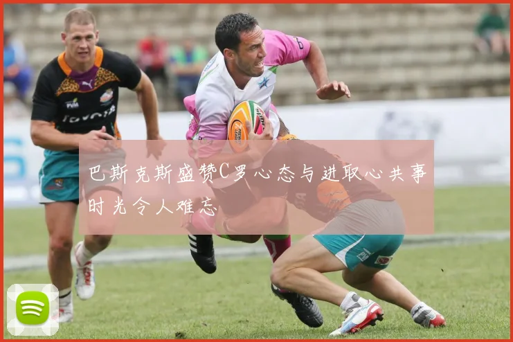 巴斯克斯盛赞C罗心态与进取心共事时光令人难忘