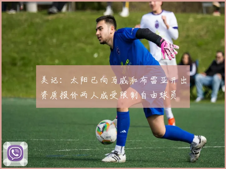 美记：太阳已向马威和布雷亚开出资质报价两人成受限制自由球员