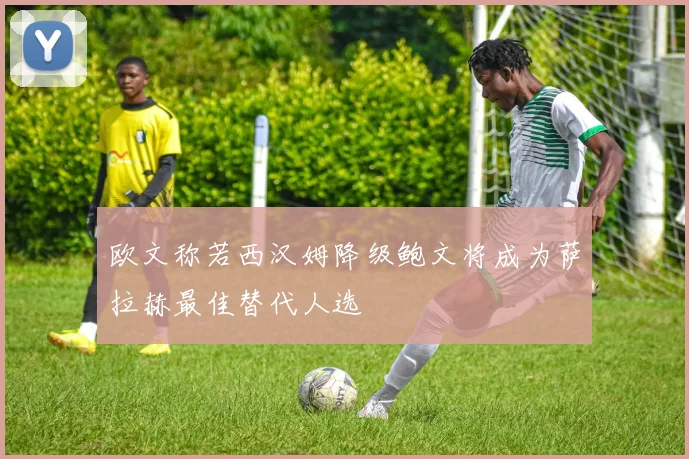 欧文称若西汉姆降级鲍文将成为萨拉赫最佳替代人选